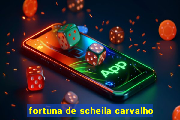 fortuna de scheila carvalho